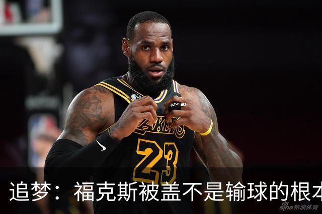 追梦：福克斯被盖不是输球的根本原因 他最后太多无谓失误更要命