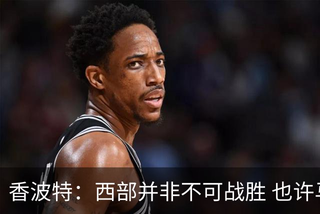 香波特：西部并非不可战胜 也许马刺已经错过了夺冠窗口期
